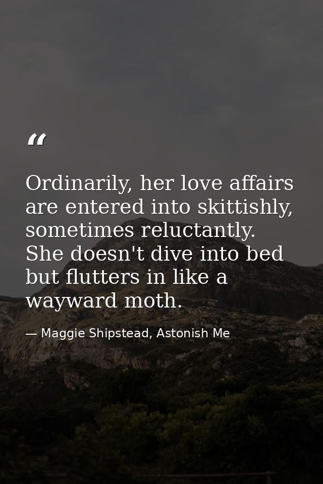 Ordinarily, her love affairs are entered into skittishly, sometimes reluctantly. She doesn't dive into bed but flutters  — Maggie Shipstead, Astonish Me