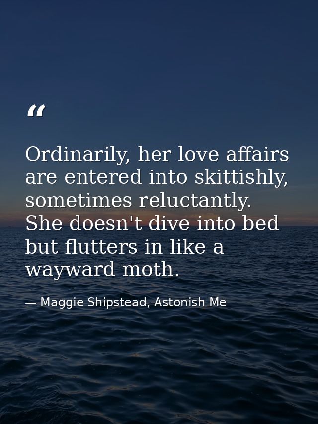 Ordinarily, her love affairs are entered into skittishly, sometimes reluctantly. She doesn't dive into bed but flutters  — Maggie Shipstead, Astonish Me