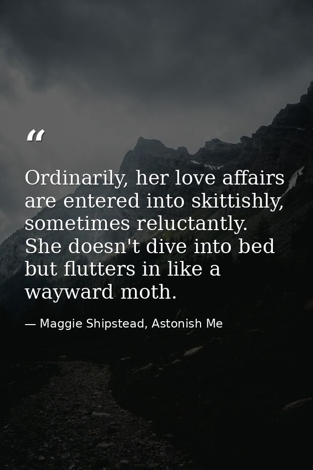 Ordinarily, her love affairs are entered into skittishly, sometimes reluctantly. She doesn't dive into bed but flutters  — Maggie Shipstead, Astonish Me