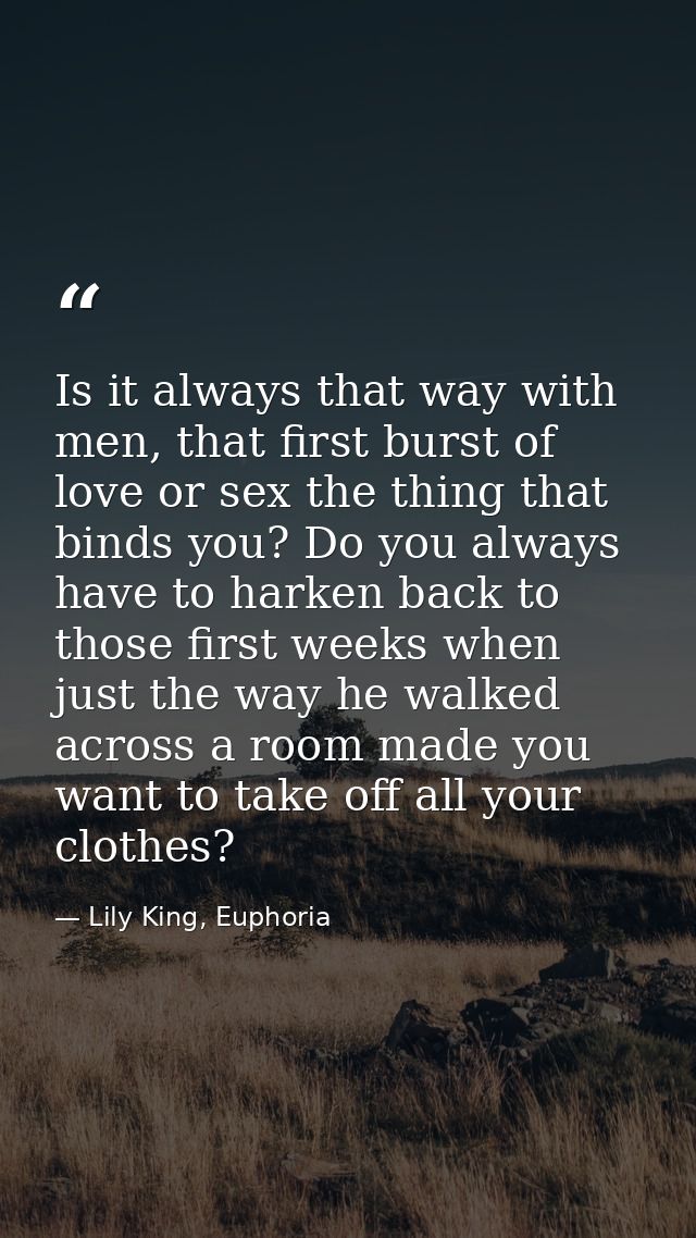 Is it always that way with men, that first burst of love or sex the thing that binds you? Do you always have to harken b — Lily King, Euphoria