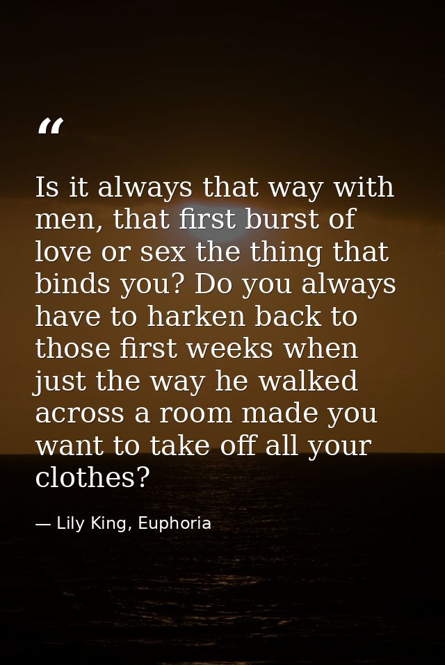 Is it always that way with men, that first burst of love or sex the thing that binds you? Do you always have to harken b — Lily King, Euphoria