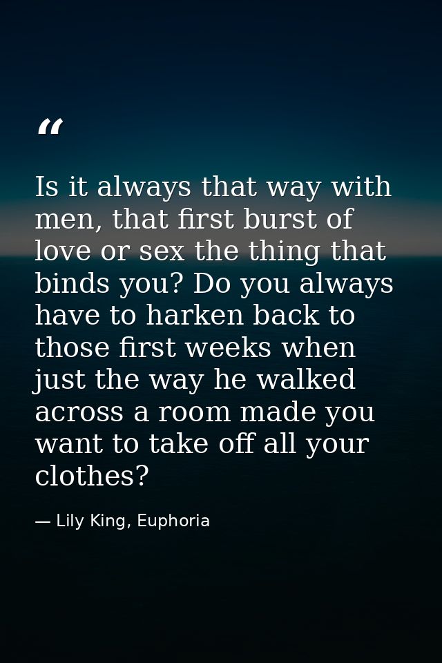 Is it always that way with men, that first burst of love or sex the thing that binds you? Do you always have to harken b — Lily King, Euphoria