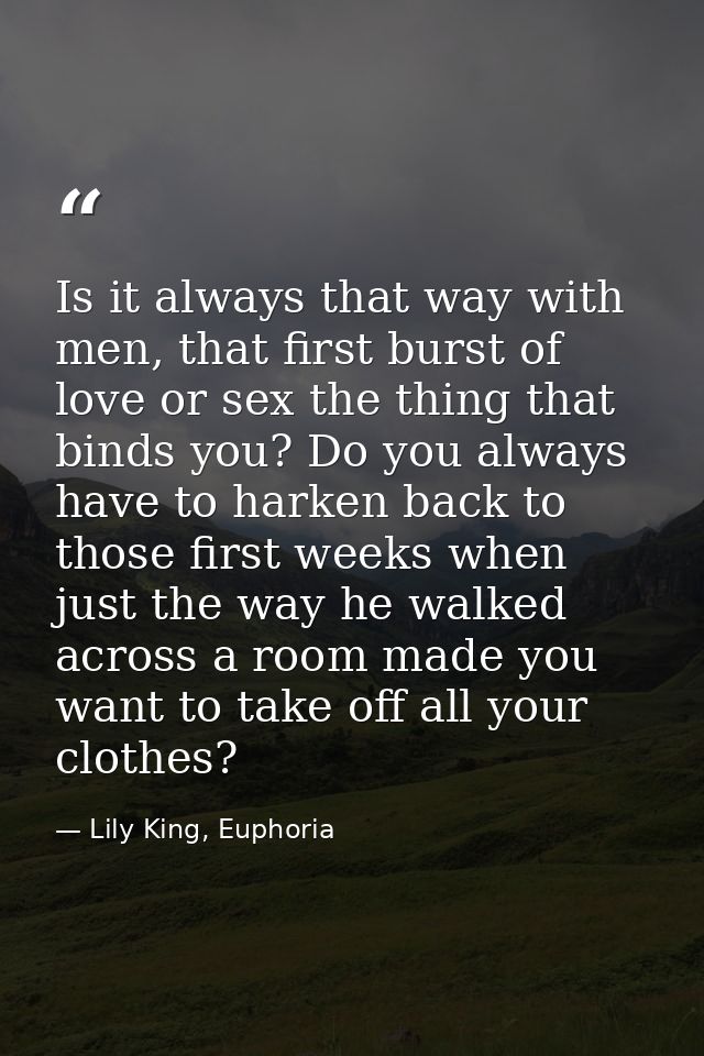 Is it always that way with men, that first burst of love or sex the thing that binds you? Do you always have to harken b — Lily King, Euphoria