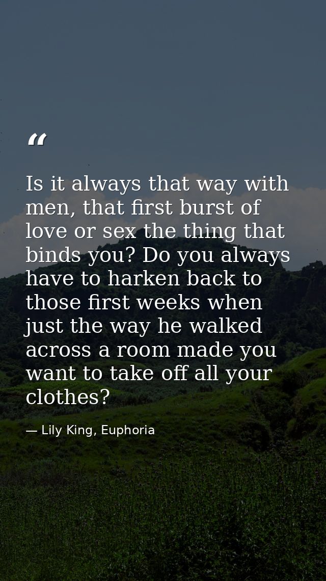 Is it always that way with men, that first burst of love or sex the thing that binds you? Do you always have to harken b — Lily King, Euphoria