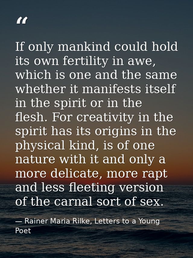 If only mankind could hold its own fertility in awe, which is one and the same whether it manifests itself in the spirit — Rainer Maria Rilke, Letters to a Young Poet
