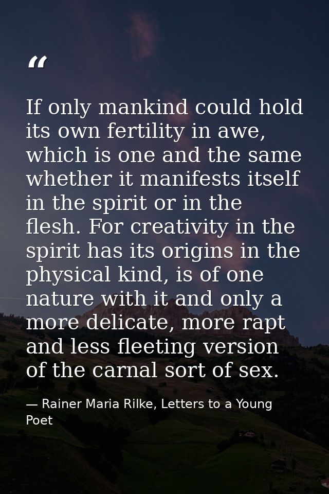 If only mankind could hold its own fertility in awe, which is one and the same whether it manifests itself in the spirit — Rainer Maria Rilke, Letters to a Young Poet