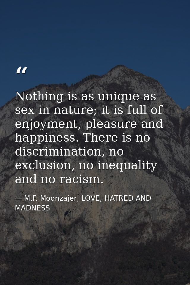Nothing is as unique as sex in nature; it is full of enjoyment, pleasure and happiness. There is no discrimination, no e — M.F. Moonzajer, LOVE, HATRED AND MADNESS