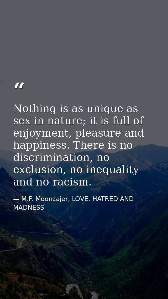 Nothing is as unique as sex in nature; it is full of enjoyment, pleasure and happiness. There is no discrimination, no e — M.F. Moonzajer, LOVE, HATRED AND MADNESS