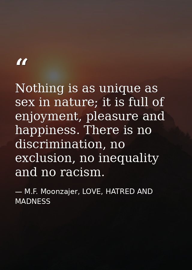 Nothing is as unique as sex in nature; it is full of enjoyment, pleasure and happiness. There is no discrimination, no e — M.F. Moonzajer, LOVE, HATRED AND MADNESS