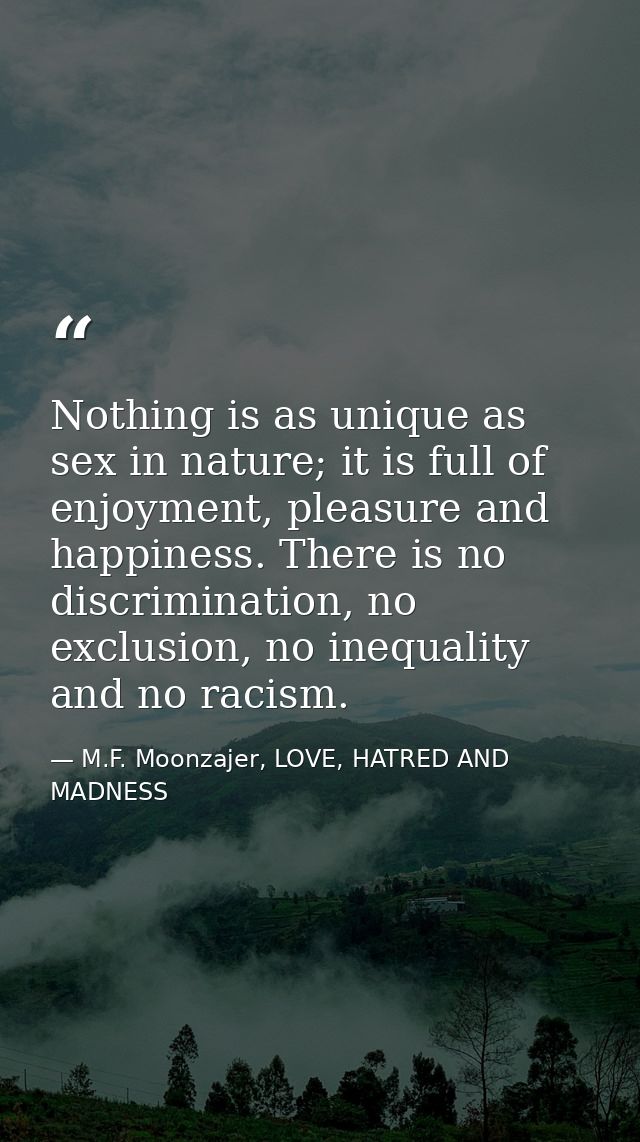 Nothing is as unique as sex in nature; it is full of enjoyment, pleasure and happiness. There is no discrimination, no e — M.F. Moonzajer, LOVE, HATRED AND MADNESS