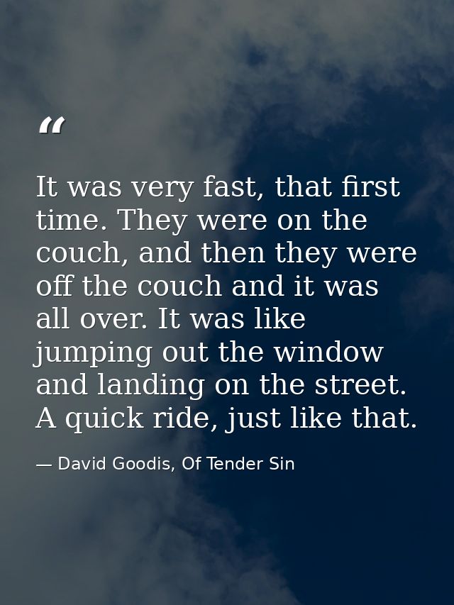 It was very fast, that first time. They were on the couch, and then they were off the couch and it was all over. It was  — David Goodis, Of Tender Sin