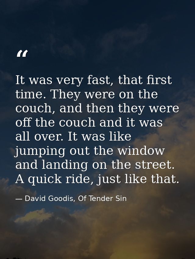 It was very fast, that first time. They were on the couch, and then they were off the couch and it was all over. It was  — David Goodis, Of Tender Sin