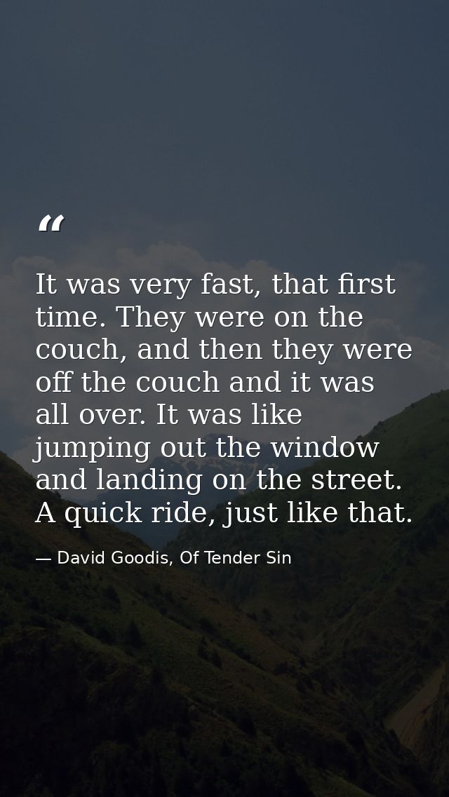It was very fast, that first time. They were on the couch, and then they were off the couch and it was all over. It was  — David Goodis, Of Tender Sin