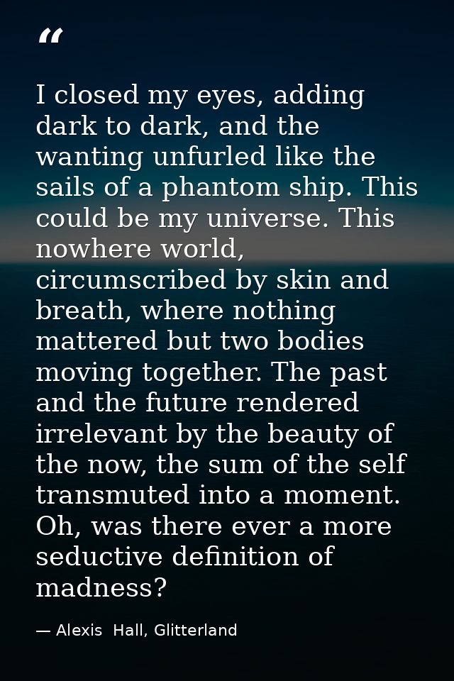 I closed my eyes, adding dark to dark, and the wanting unfurled like the sails of a phantom ship. This could be my unive — Alexis  Hall, Glitterland