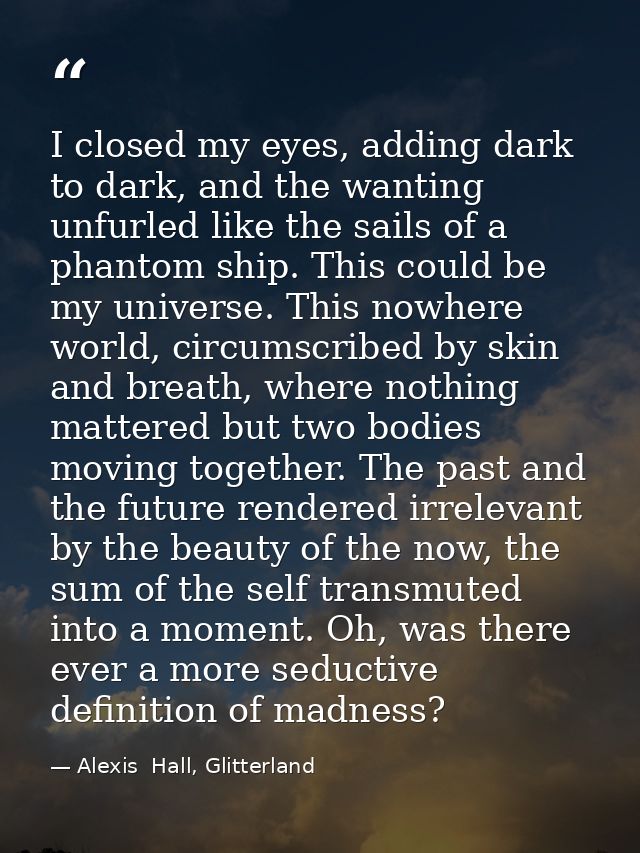 I closed my eyes, adding dark to dark, and the wanting unfurled like the sails of a phantom ship. This could be my unive — Alexis  Hall, Glitterland