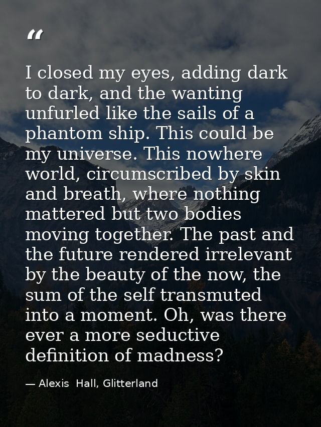 I closed my eyes, adding dark to dark, and the wanting unfurled like the sails of a phantom ship. This could be my unive — Alexis  Hall, Glitterland