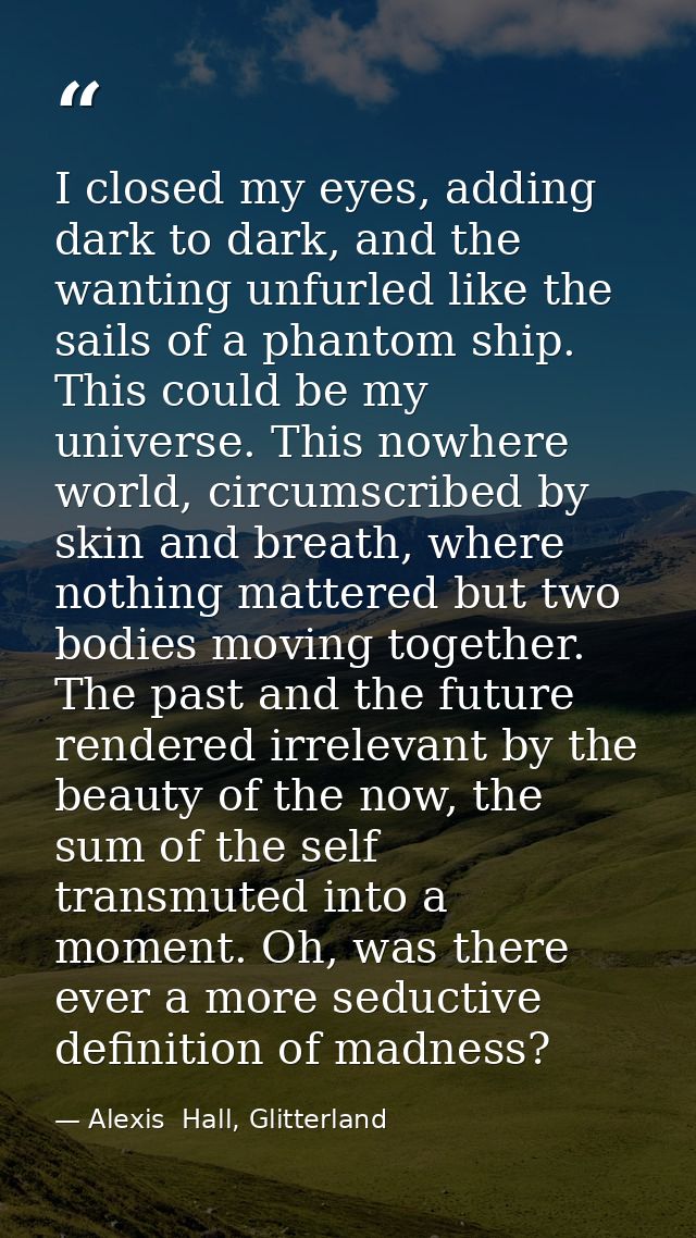 I closed my eyes, adding dark to dark, and the wanting unfurled like the sails of a phantom ship. This could be my unive — Alexis  Hall, Glitterland