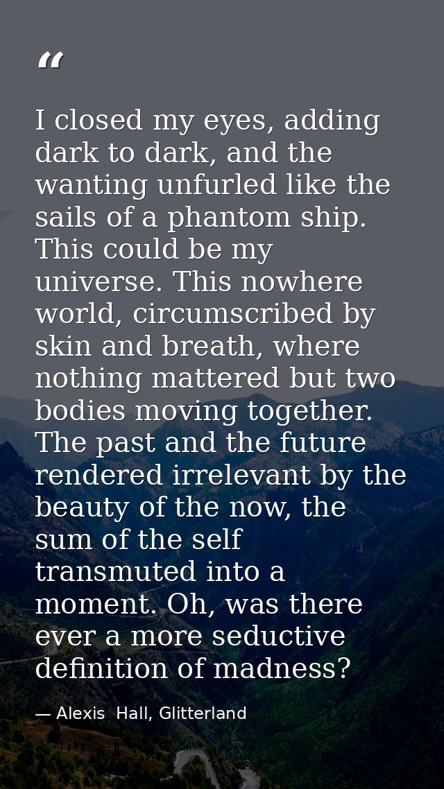 I closed my eyes, adding dark to dark, and the wanting unfurled like the sails of a phantom ship. This could be my unive — Alexis  Hall, Glitterland
