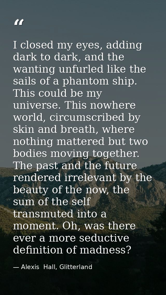 I closed my eyes, adding dark to dark, and the wanting unfurled like the sails of a phantom ship. This could be my unive — Alexis  Hall, Glitterland