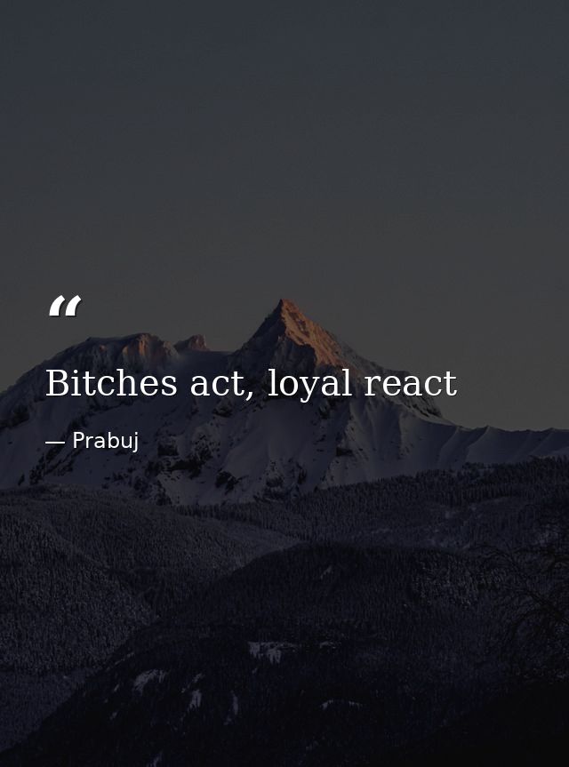 Bitches act, loyal react — Prabuj