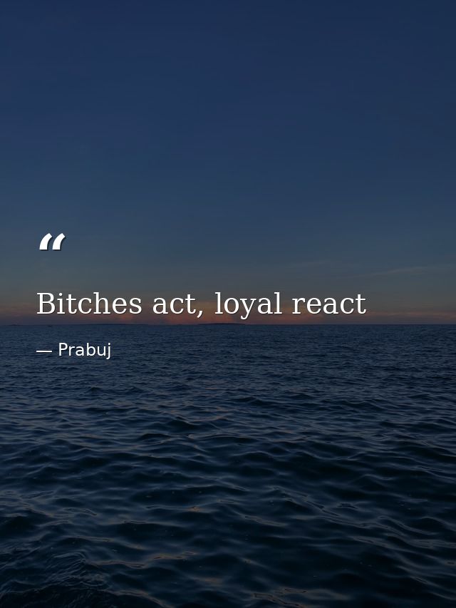 Bitches act, loyal react — Prabuj