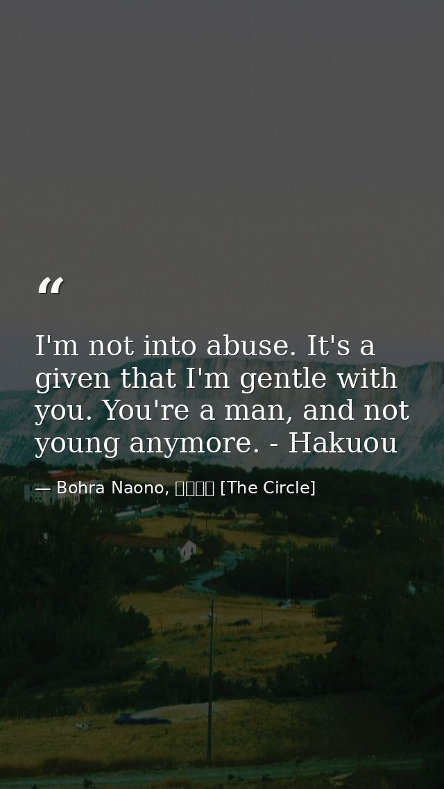 I'm not into abuse. It's a given that I'm gentle with you. You're a man, and not young anymore. - Hakuou — Bohra Naono, サークル [The Circle]