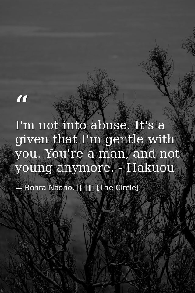 I'm not into abuse. It's a given that I'm gentle with you. You're a man, and not young anymore. - Hakuou — Bohra Naono, サークル [The Circle]