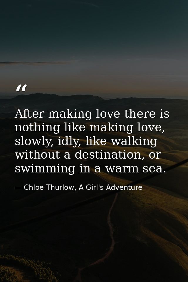 After making love there is nothing like making love, slowly, idly, like walking without a destination, or swimming in a  — Chloe Thurlow, A Girl's Adventure