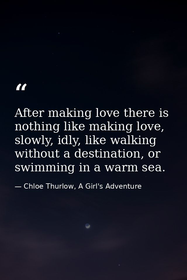 After making love there is nothing like making love, slowly, idly, like walking without a destination, or swimming in a  — Chloe Thurlow, A Girl's Adventure