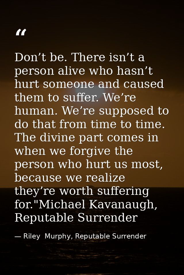 Don’t be. There isn’t a person alive who hasn’t hurt someone and caused them to suffer. We’re human. We’re supposed to d — Riley  Murphy, Reputable Surrender