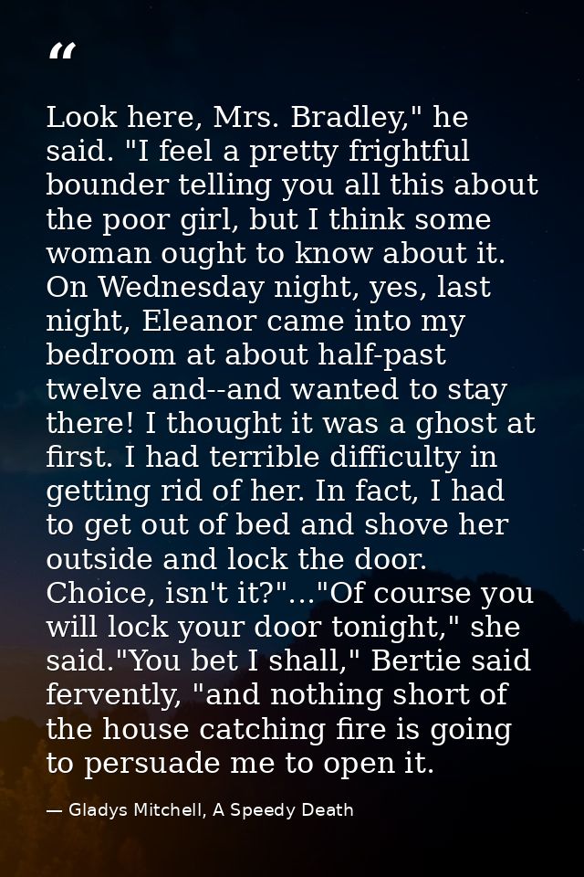 Look here, Mrs. Bradley," he said. "I feel a pretty frightful bounder telling you all this about the poor girl, but I th — Gladys Mitchell, A Speedy Death