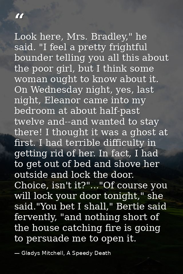Look here, Mrs. Bradley," he said. "I feel a pretty frightful bounder telling you all this about the poor girl, but I th — Gladys Mitchell, A Speedy Death