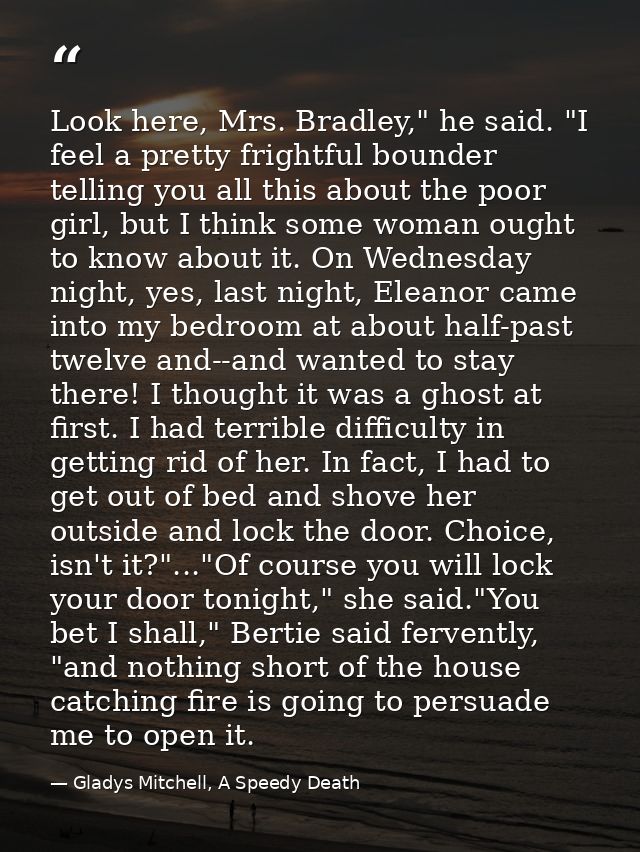 Look here, Mrs. Bradley," he said. "I feel a pretty frightful bounder telling you all this about the poor girl, but I th — Gladys Mitchell, A Speedy Death