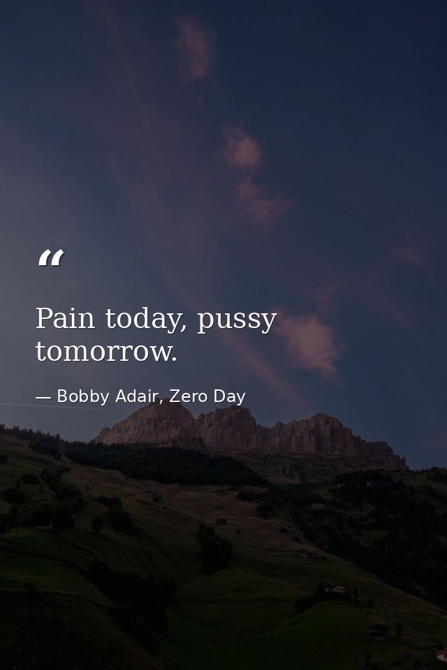 Pain today, pussy tomorrow. — Bobby Adair, Zero Day