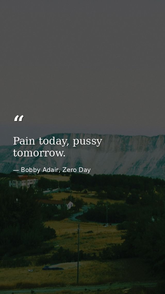Pain today, pussy tomorrow. — Bobby Adair, Zero Day