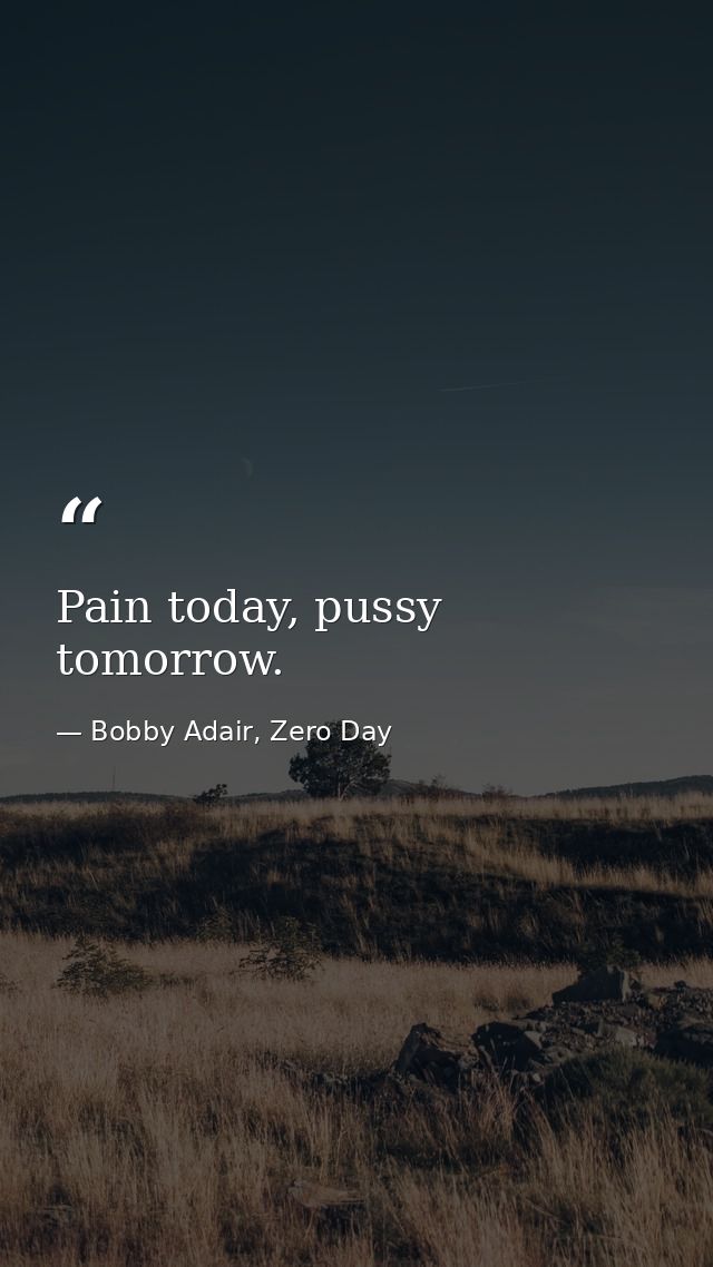 Pain today, pussy tomorrow. — Bobby Adair, Zero Day