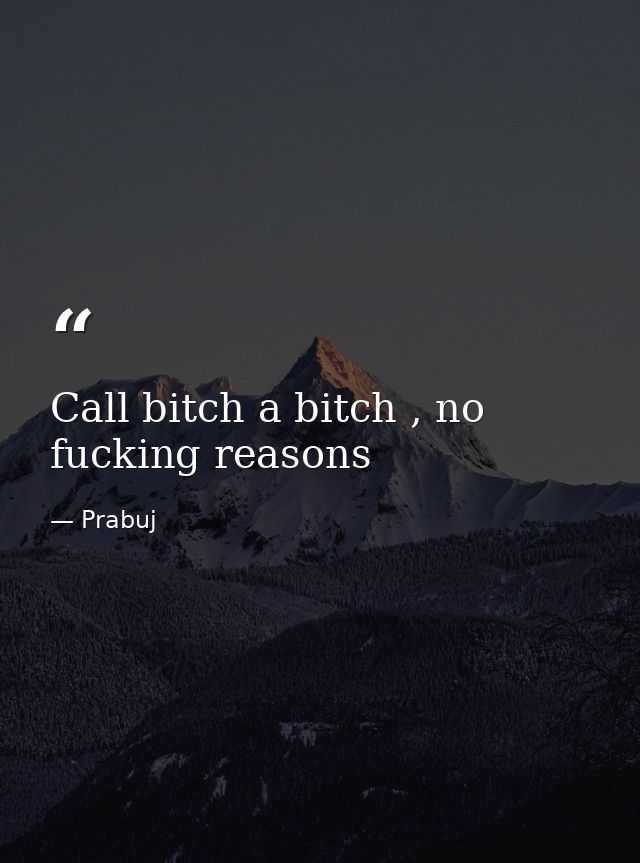 Call bitch a bitch , no fucking reasons — Prabuj