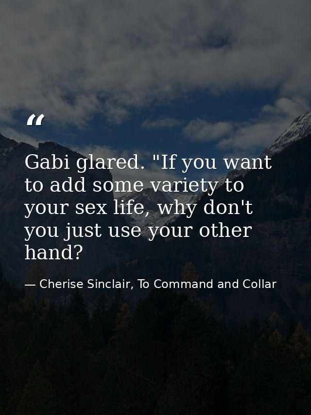 Gabi glared. "If you want to add some variety to your sex life, why don't you just use your other hand? — Cherise Sinclair, To Command and Collar