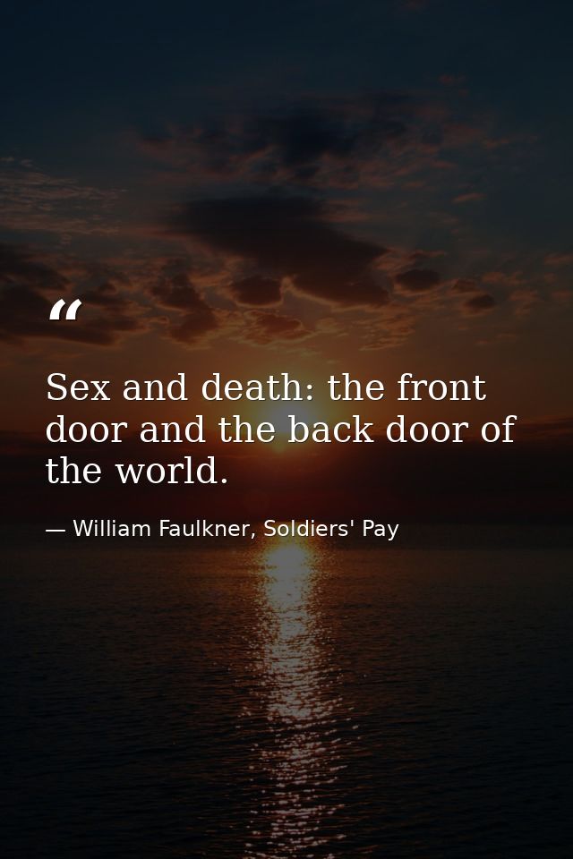 Sex and death: the front door and the back door of the world. — William Faulkner, Soldiers' Pay