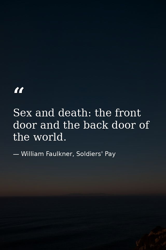 Sex and death: the front door and the back door of the world. — William Faulkner, Soldiers' Pay