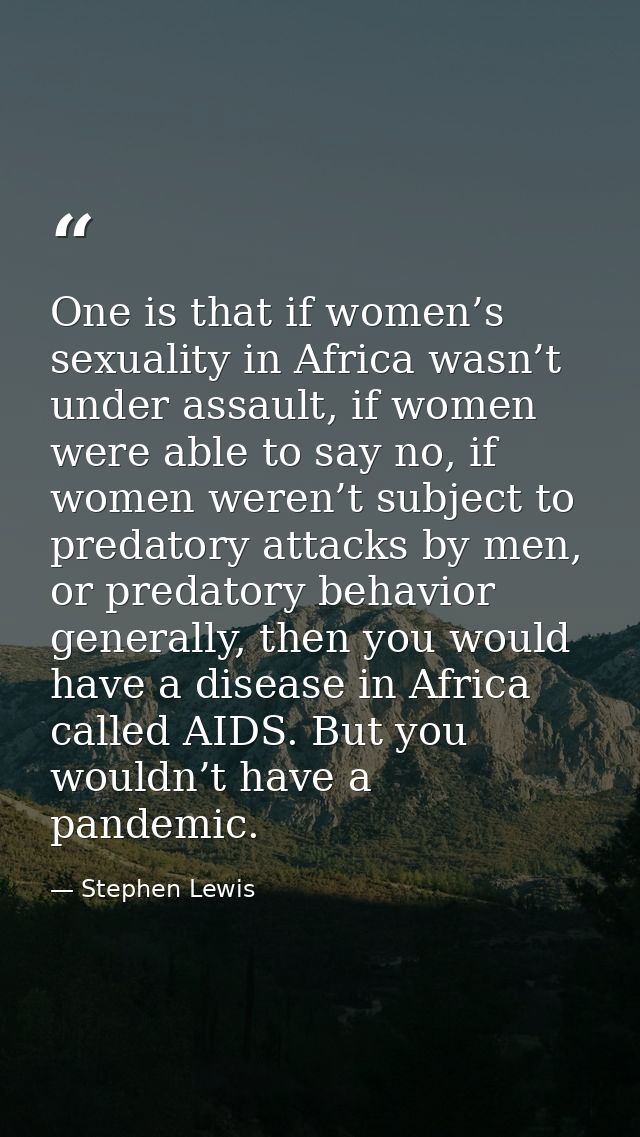 One is that if women’s sexuality in Africa wasn’t under assault, if women were able to say no, if women weren’t subject  — Stephen Lewis