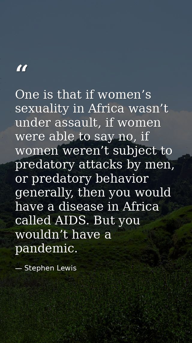 One is that if women’s sexuality in Africa wasn’t under assault, if women were able to say no, if women weren’t subject  — Stephen Lewis