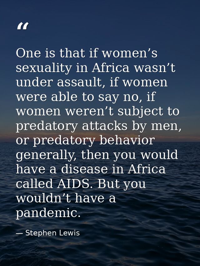 One is that if women’s sexuality in Africa wasn’t under assault, if women were able to say no, if women weren’t subject  — Stephen Lewis