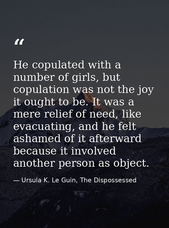 He copulated with a number of girls, but copulation was not the joy it ought to be. It was a mere relief of need, like e — Ursula K. Le Guin, The Dispossessed