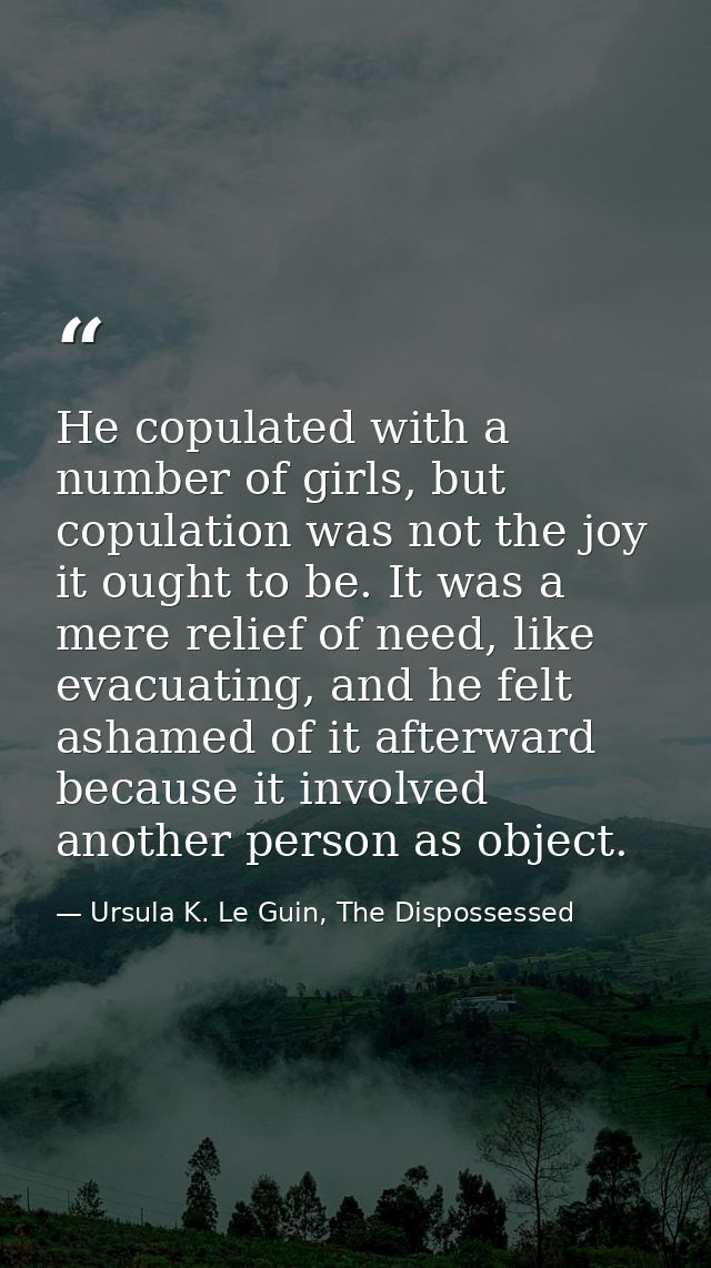He copulated with a number of girls, but copulation was not the joy it ought to be. It was a mere relief of need, like e — Ursula K. Le Guin, The Dispossessed