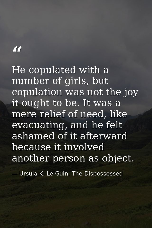 He copulated with a number of girls, but copulation was not the joy it ought to be. It was a mere relief of need, like e — Ursula K. Le Guin, The Dispossessed