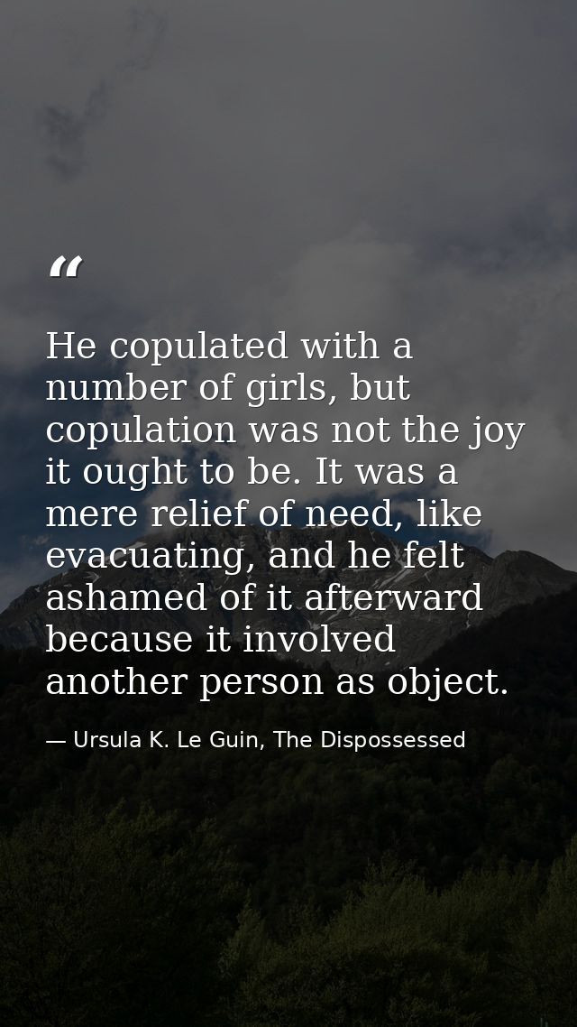He copulated with a number of girls, but copulation was not the joy it ought to be. It was a mere relief of need, like e — Ursula K. Le Guin, The Dispossessed