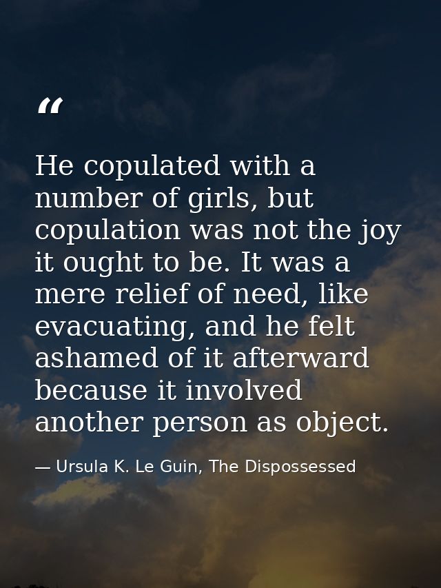 He copulated with a number of girls, but copulation was not the joy it ought to be. It was a mere relief of need, like e — Ursula K. Le Guin, The Dispossessed