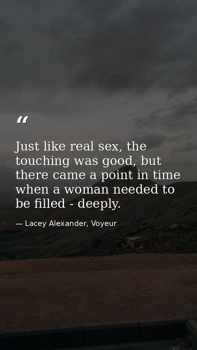 Just like real sex, the touching was good, but there came a point in time when a woman needed to be filled - deeply. — Lacey Alexander, Voyeur