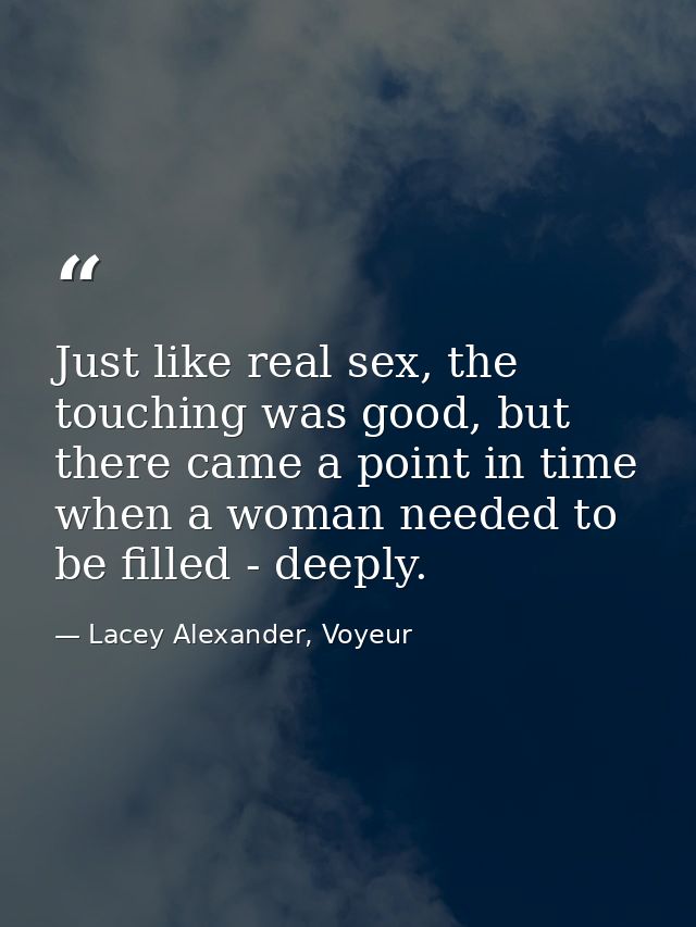 Just like real sex, the touching was good, but there came a point in time when a woman needed to be filled - deeply. — Lacey Alexander, Voyeur